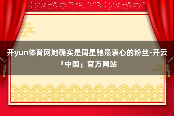 开yun体育网她确实是周星驰最衷心的粉丝-开云「中国」官方网站