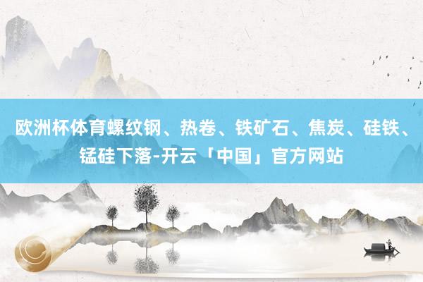欧洲杯体育螺纹钢、热卷、铁矿石、焦炭、硅铁、锰硅下落-开云「中国」官方网站