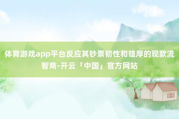 体育游戏app平台反应其钞票韧性和雄厚的现款流智商-开云「中国」官方网站