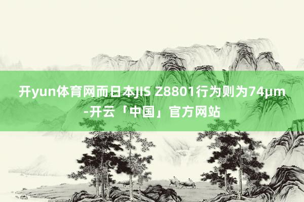 开yun体育网而日本JIS Z8801行为则为74μm-开云「中国」官方网站