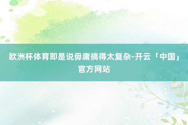 欧洲杯体育即是说毋庸搞得太复杂-开云「中国」官方网站