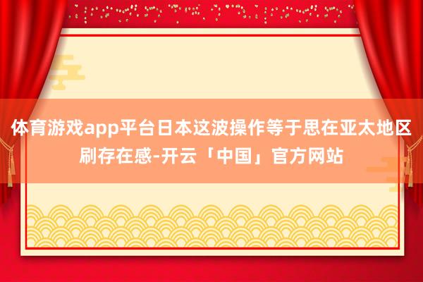 体育游戏app平台日本这波操作等于思在亚太地区刷存在感-开云「中国」官方网站