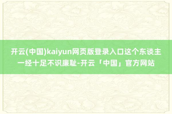开云(中国)kaiyun网页版登录入口这个东谈主一经十足不识廉耻-开云「中国」官方网站
