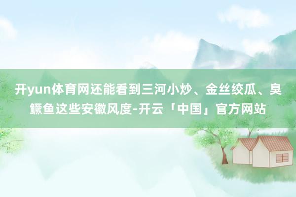 开yun体育网还能看到三河小炒、金丝绞瓜、臭鳜鱼这些安徽风度-开云「中国」官方网站