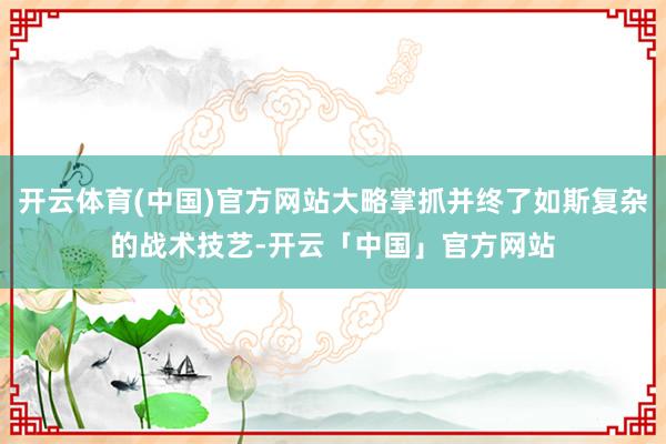 开云体育(中国)官方网站大略掌抓并终了如斯复杂的战术技艺-开云「中国」官方网站