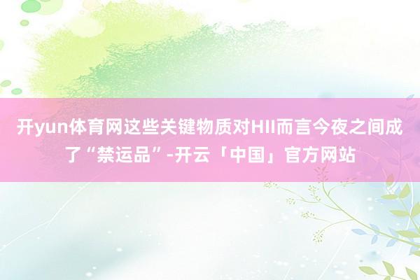开yun体育网这些关键物质对HII而言今夜之间成了“禁运品”-开云「中国」官方网站