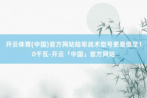 开云体育(中国)官方网站陆军战术型号更是低至10千瓦-开云「中国」官方网站