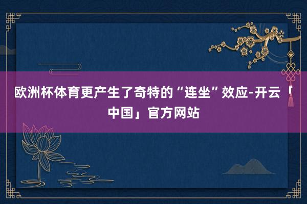 欧洲杯体育更产生了奇特的“连坐”效应-开云「中国」官方网站