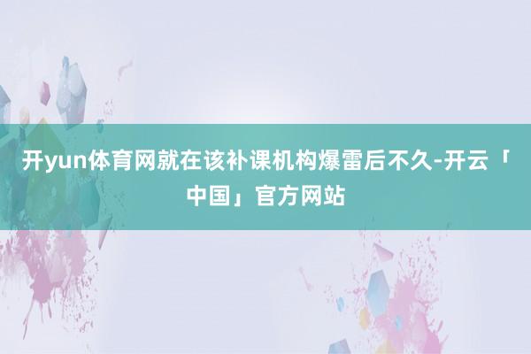 开yun体育网就在该补课机构爆雷后不久-开云「中国」官方网站