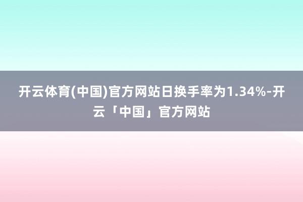 开云体育(中国)官方网站日换手率为1.34%-开云「中国」官方网站