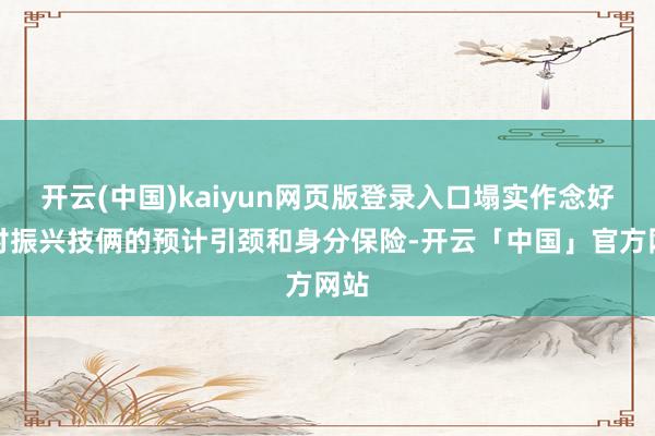 开云(中国)kaiyun网页版登录入口塌实作念好乡村振兴技俩的预计引颈和身分保险-开云「中国」官方网站
