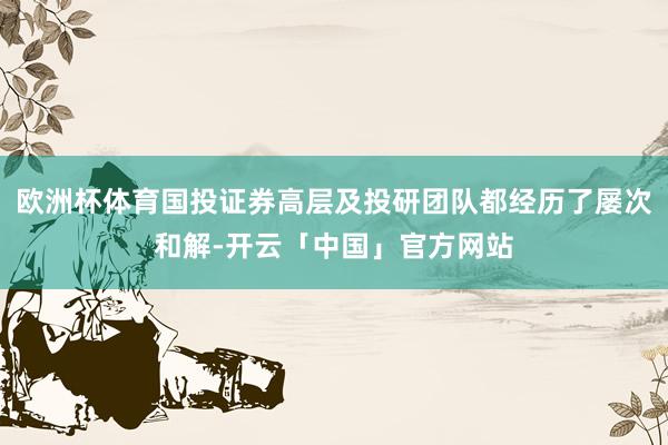 欧洲杯体育国投证券高层及投研团队都经历了屡次和解-开云「中国」官方网站