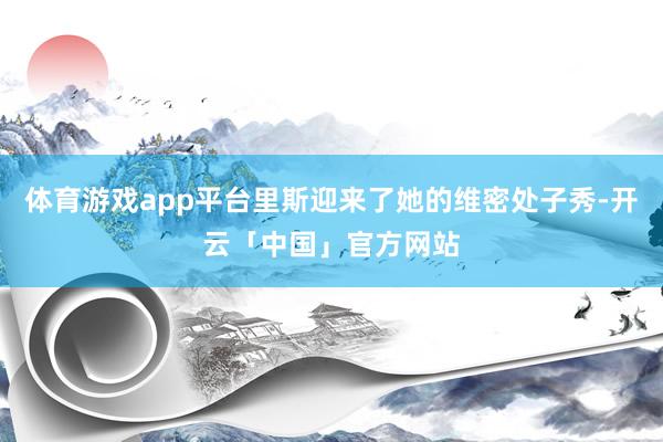 体育游戏app平台里斯迎来了她的维密处子秀-开云「中国」官方网站