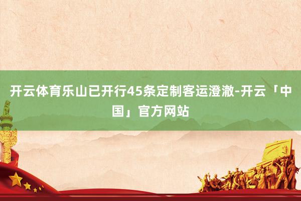 开云体育乐山已开行45条定制客运澄澈-开云「中国」官方网站