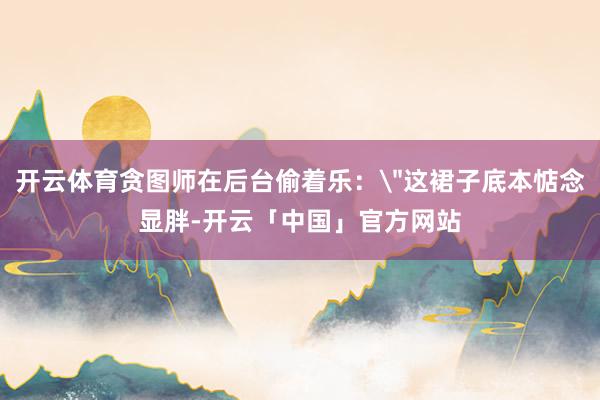 开云体育贪图师在后台偷着乐：