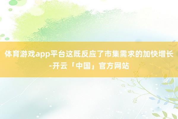 体育游戏app平台这既反应了市集需求的加快增长-开云「中国」官方网站