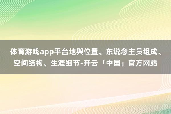 体育游戏app平台地舆位置、东说念主员组成、空间结构、生涯细节-开云「中国」官方网站