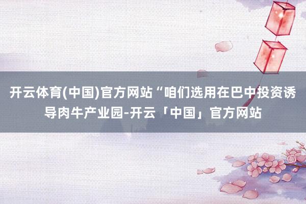 开云体育(中国)官方网站“咱们选用在巴中投资诱导肉牛产业园-开云「中国」官方网站
