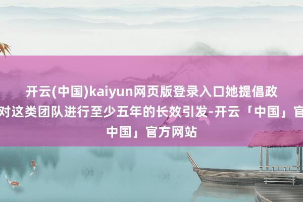 开云(中国)kaiyun网页版登录入口她提倡政府应该对这类团队进行至少五年的长效引发-开云「中国」官方网站