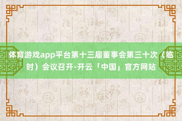 体育游戏app平台第十三届董事会第三十次（临时）会议召开-开云「中国」官方网站