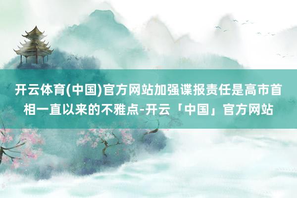 开云体育(中国)官方网站加强谍报责任是高市首相一直以来的不雅点-开云「中国」官方网站