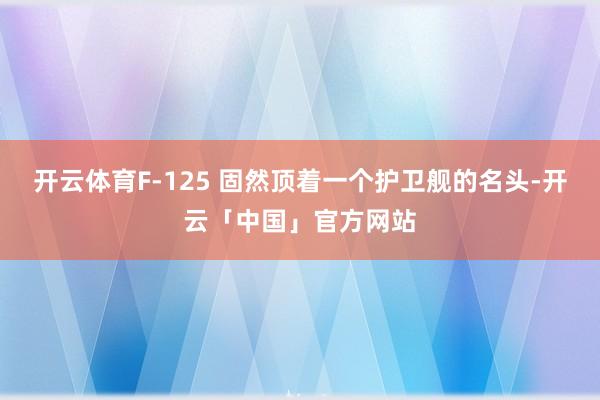 开云体育F-125 固然顶着一个护卫舰的名头-开云「中国」官方网站
