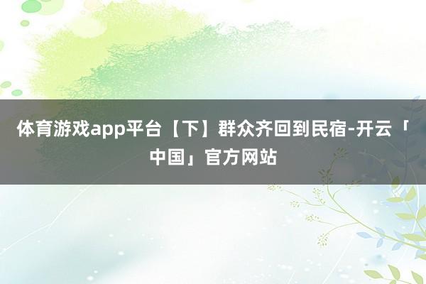 体育游戏app平台【下】群众齐回到民宿-开云「中国」官方网站