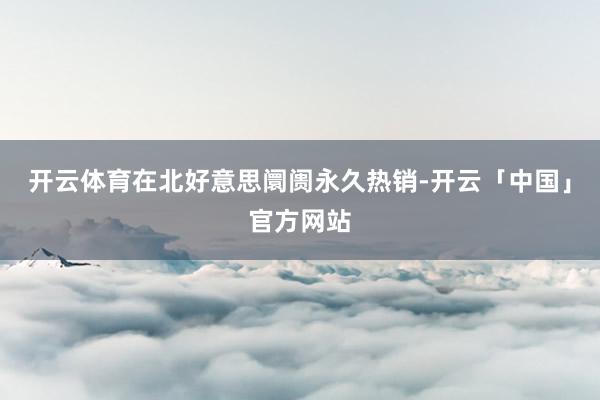开云体育在北好意思阛阓永久热销-开云「中国」官方网站