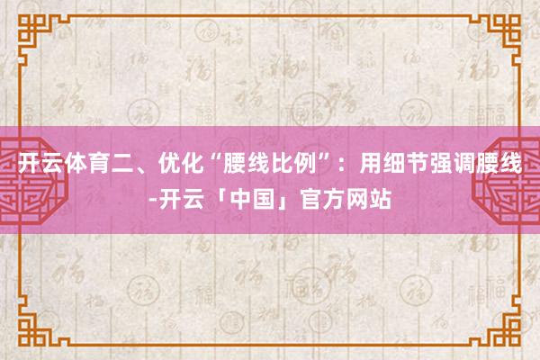 开云体育二、优化“腰线比例”：用细节强调腰线-开云「中国」官方网站