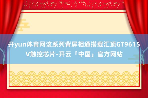 开yun体育网该系列背屏相通搭载汇顶GT9615V触控芯片-开云「中国」官方网站