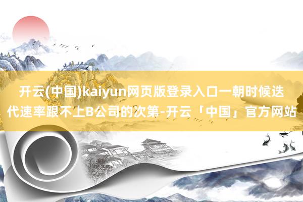 开云(中国)kaiyun网页版登录入口一朝时候迭代速率跟不上B公司的次第-开云「中国」官方网站