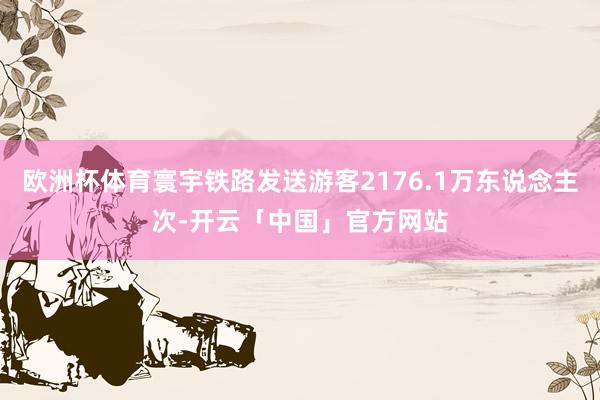 欧洲杯体育寰宇铁路发送游客2176.1万东说念主次-开云「中国」官方网站