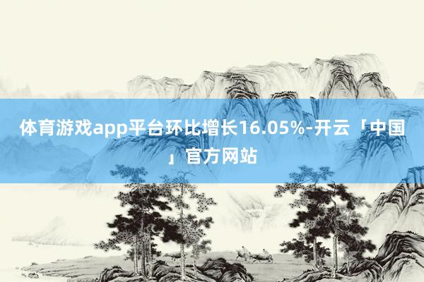 体育游戏app平台环比增长16.05%-开云「中国」官方网站