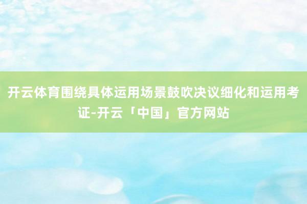 开云体育围绕具体运用场景鼓吹决议细化和运用考证-开云「中国」官方网站