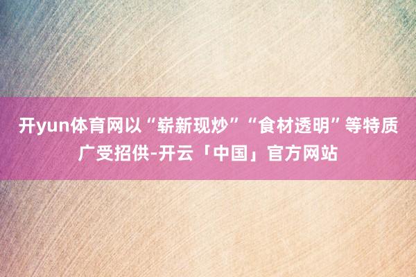 开yun体育网以“崭新现炒”“食材透明”等特质广受招供-开云「中国」官方网站