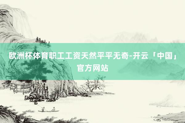 欧洲杯体育职工工资天然平平无奇-开云「中国」官方网站
