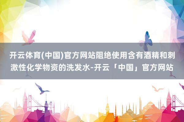开云体育(中国)官方网站阻绝使用含有酒精和刺激性化学物资的洗发水-开云「中国」官方网站