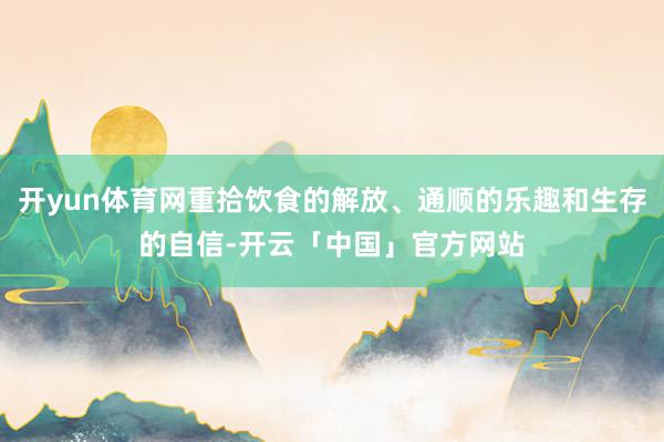 开yun体育网重拾饮食的解放、通顺的乐趣和生存的自信-开云「中国」官方网站