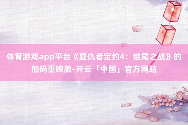 体育游戏app平台《复仇者定约4：结尾之战》的加码重映版-开云「中国」官方网站