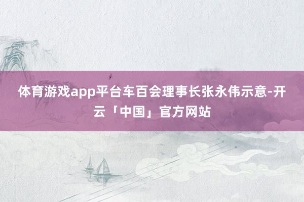 体育游戏app平台　　车百会理事长张永伟示意-开云「中国」官方网站