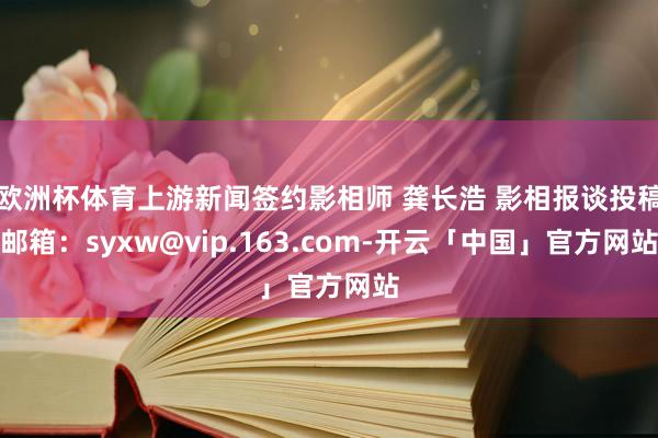 欧洲杯体育上游新闻签约影相师 龚长浩 影相报谈投稿邮箱：syxw@vip.163.com-开云「中国」官方网站