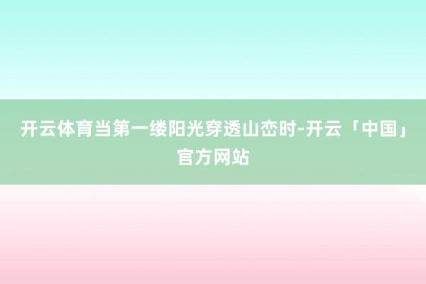 开云体育当第一缕阳光穿透山峦时-开云「中国」官方网站