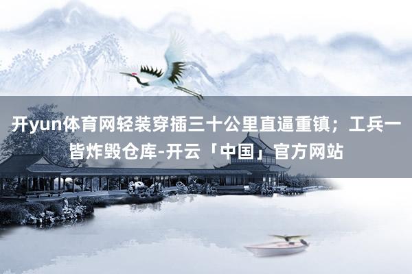 开yun体育网轻装穿插三十公里直逼重镇；工兵一皆炸毁仓库-开云「中国」官方网站
