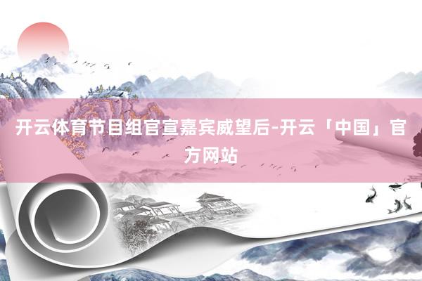 开云体育节目组官宣嘉宾威望后-开云「中国」官方网站