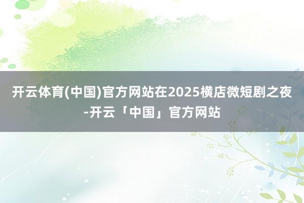 开云体育(中国)官方网站在2025横店微短剧之夜-开云「中国」官方网站