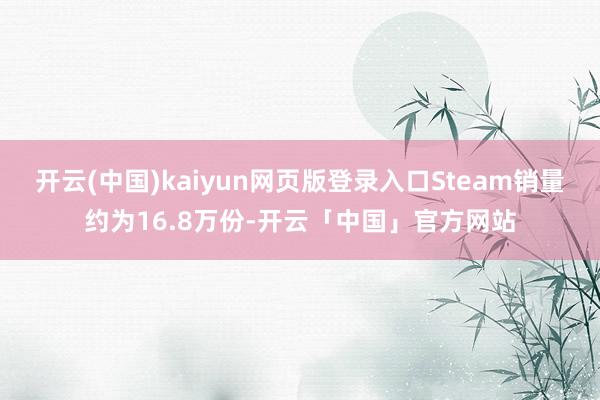 开云(中国)kaiyun网页版登录入口Steam销量约为16.8万份-开云「中国」官方网站