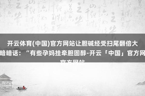 开云体育(中国)官方网站让胆碱经受扫尾翻倍大夫暗暗话：“有些孕妈挂牵胆固醇-开云「中国」官方网站