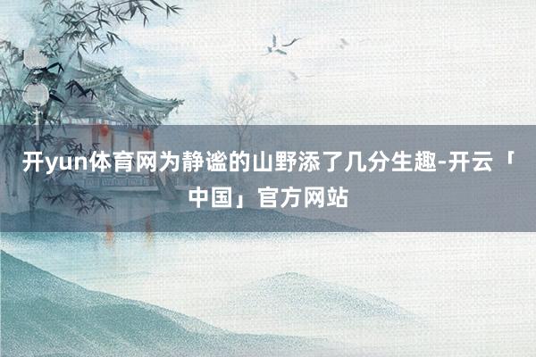 开yun体育网为静谧的山野添了几分生趣-开云「中国」官方网站
