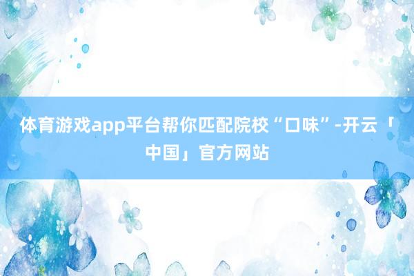 体育游戏app平台帮你匹配院校“口味”-开云「中国」官方网站
