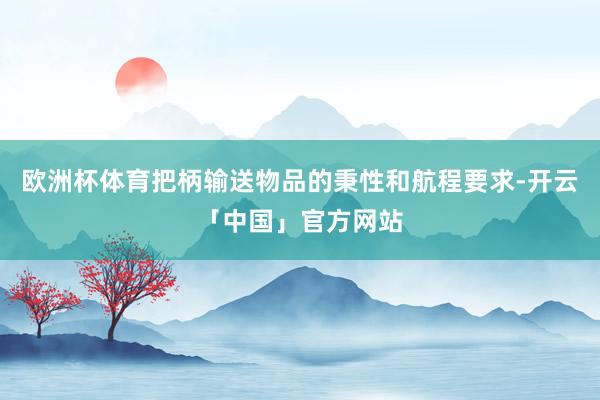 欧洲杯体育把柄输送物品的秉性和航程要求-开云「中国」官方网站